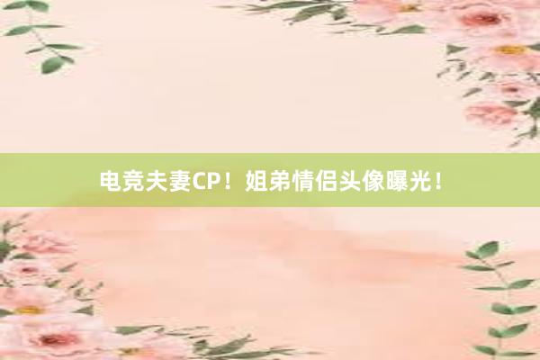 电竞夫妻CP！姐弟情侣头像曝光！