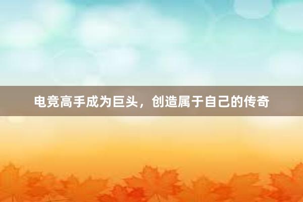 电竞高手成为巨头，创造属于自己的传奇