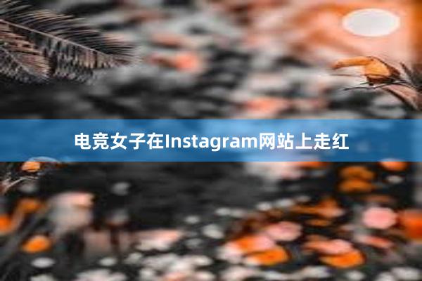 电竞女子在Instagram网站上走红