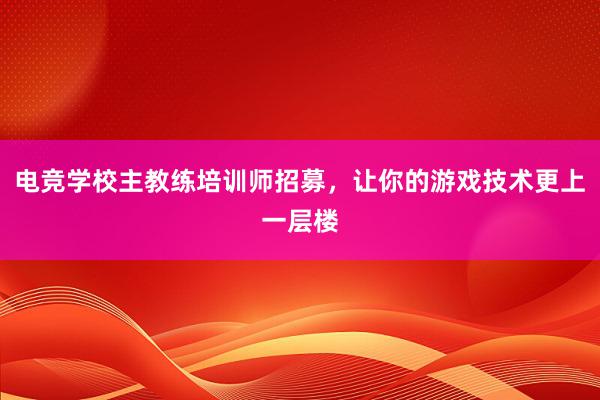 电竞学校主教练培训师招募，让你的游戏技术更上一层楼