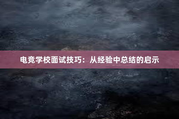 电竞学校面试技巧：从经验中总结的启示