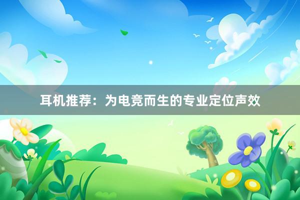 耳机推荐：为电竞而生的专业定位声效