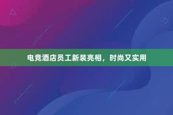 电竞酒店员工新装亮相，时尚又实用