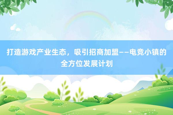 打造游戏产业生态，吸引招商加盟——电竞小镇的全方位发展计划