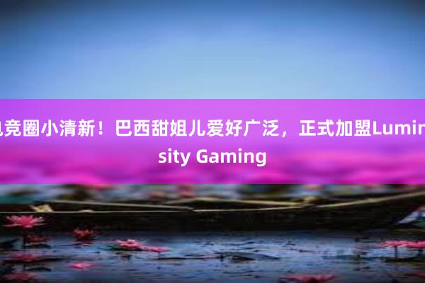 电竞圈小清新！巴西甜姐儿爱好广泛，正式加盟Luminosity Gaming