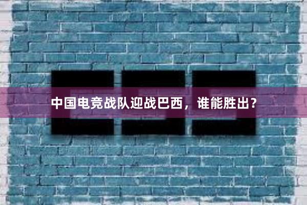 中国电竞战队迎战巴西，谁能胜出？