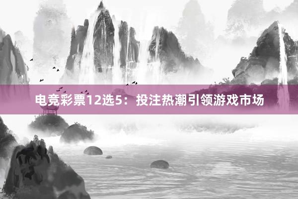 电竞彩票12选5：投注热潮引领游戏市场