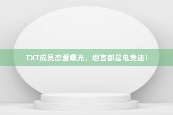 TXT成员恋爱曝光，坦言都是电竞迷！