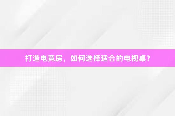 打造电竞房，如何选择适合的电视桌？