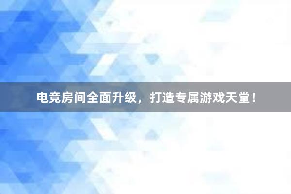 电竞房间全面升级，打造专属游戏天堂！