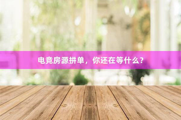 电竞房源拼单，你还在等什么？