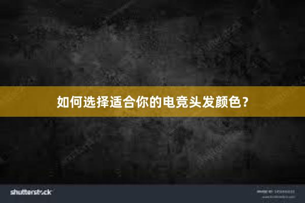 如何选择适合你的电竞头发颜色？