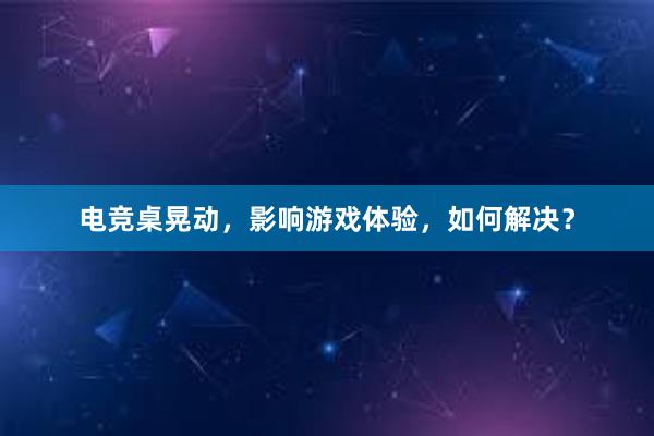 电竞桌晃动，影响游戏体验，如何解决？