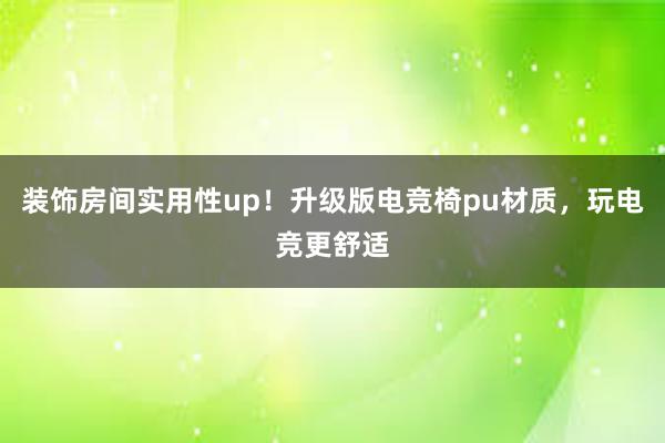 装饰房间实用性up！升级版电竞椅pu材质，玩电竞更舒适