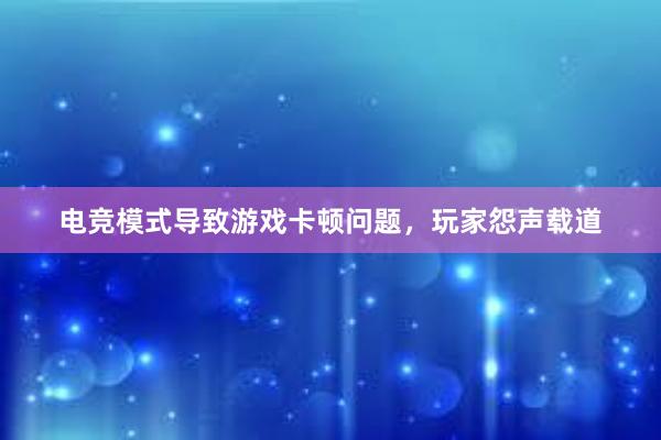 电竞模式导致游戏卡顿问题，玩家怨声载道