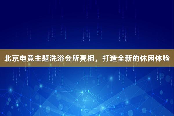 北京电竞主题洗浴会所亮相，打造全新的休闲体验