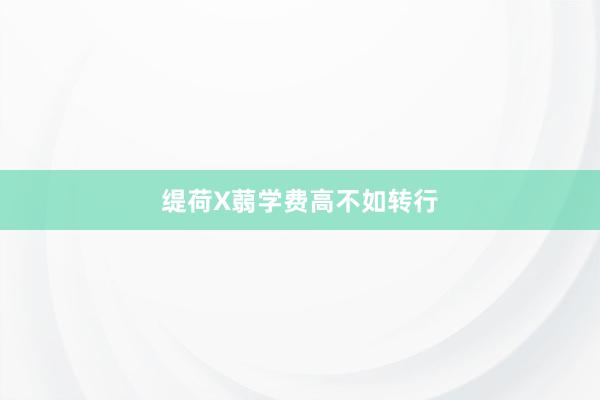 缇荷X蒻学费高不如转行