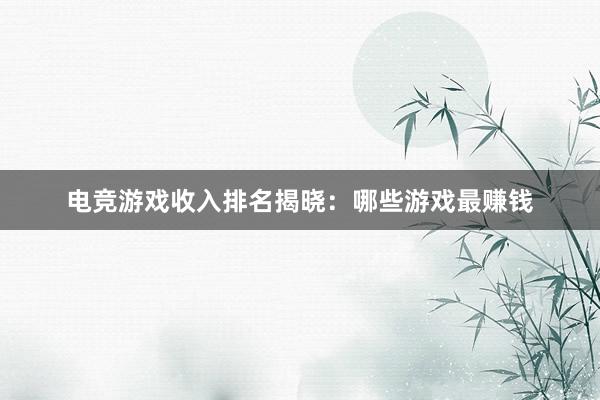 电竞游戏收入排名揭晓：哪些游戏最赚钱