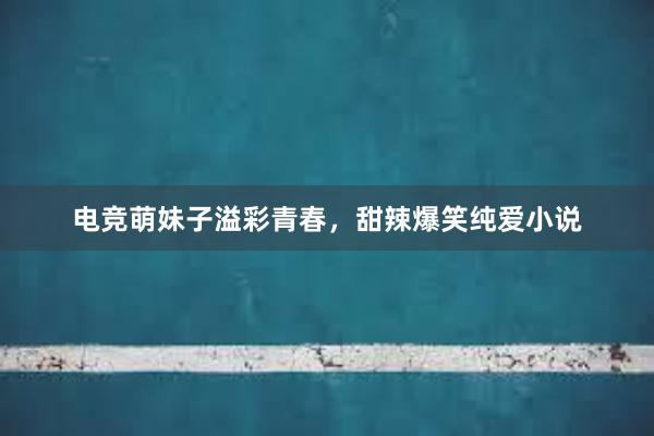 电竞萌妹子溢彩青春，甜辣爆笑纯爱小说