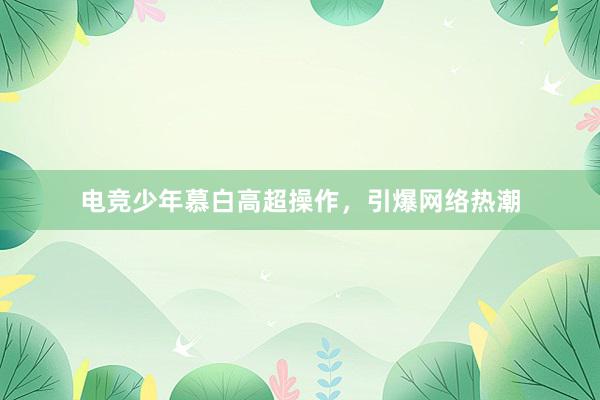 电竞少年慕白高超操作，引爆网络热潮