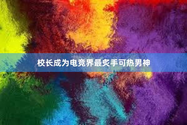 校长成为电竞界最炙手可热男神