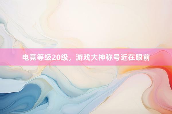 电竞等级20级，游戏大神称号近在眼前