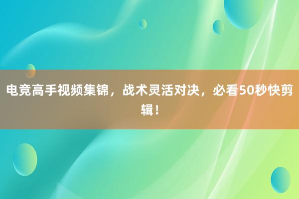 电竞高手视频集锦，战术灵活对决，必看50秒快剪辑！