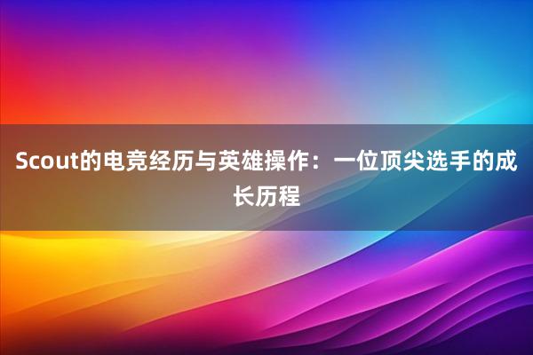 Scout的电竞经历与英雄操作：一位顶尖选手的成长历程