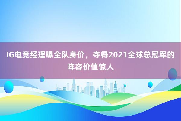 IG电竞经理曝全队身价，夺得2021全球总冠军的阵容价值惊人