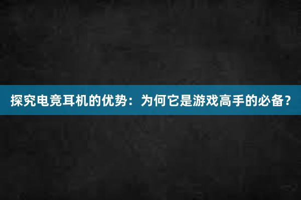 探究电竞耳机的优势：为何它是游戏高手的必备？