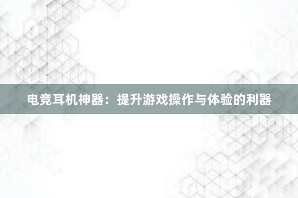 电竞耳机神器：提升游戏操作与体验的利器