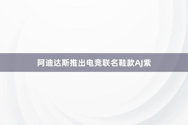 阿迪达斯推出电竞联名鞋款AJ紫