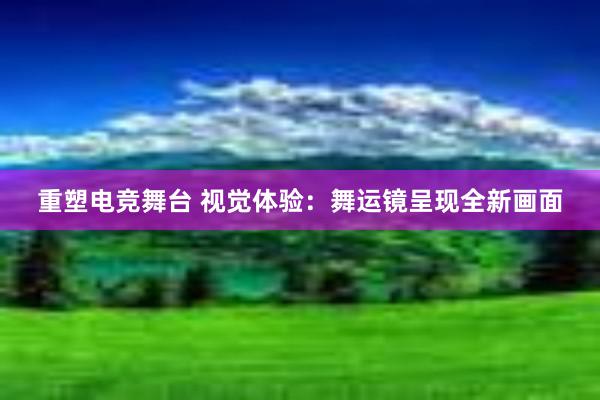 重塑电竞舞台 视觉体验：舞运镜呈现全新画面