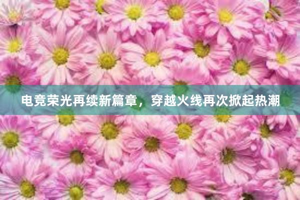 电竞荣光再续新篇章，穿越火线再次掀起热潮