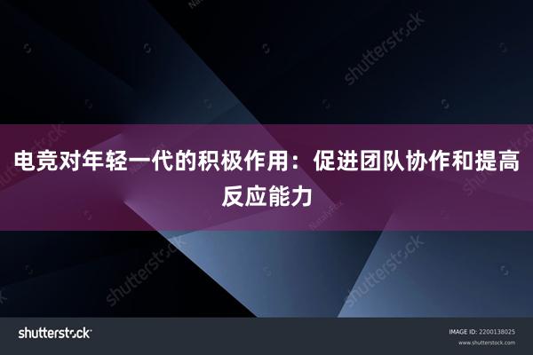 电竞对年轻一代的积极作用：促进团队协作和提高反应能力