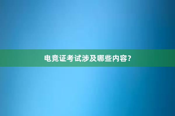 电竞证考试涉及哪些内容？