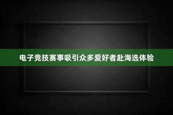 电子竞技赛事吸引众多爱好者赴海选体验