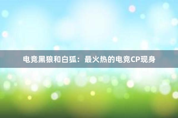 电竞黑狼和白狐：最火热的电竞CP现身