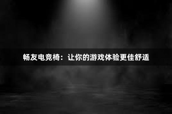 畅友电竞椅：让你的游戏体验更佳舒适