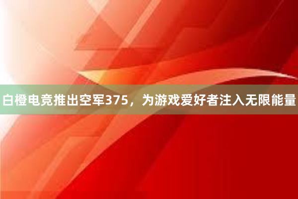 白橙电竞推出空军375，为游戏爱好者注入无限能量