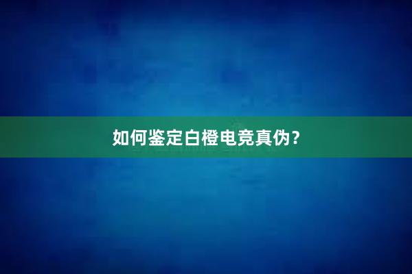 如何鉴定白橙电竞真伪？