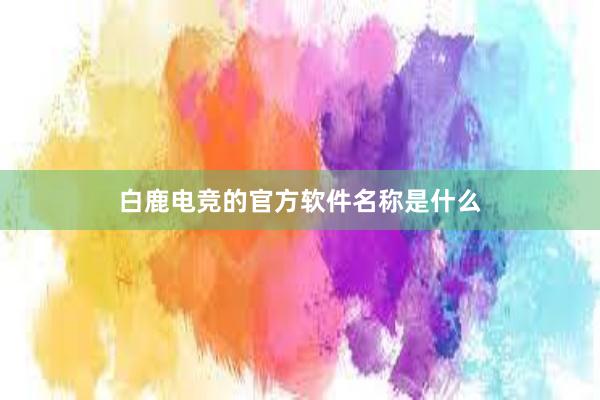 白鹿电竞的官方软件名称是什么