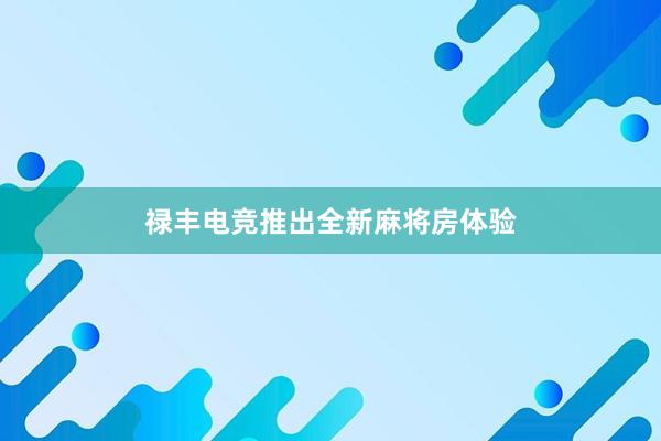 禄丰电竞推出全新麻将房体验