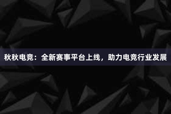 秋秋电竞：全新赛事平台上线，助力电竞行业发展