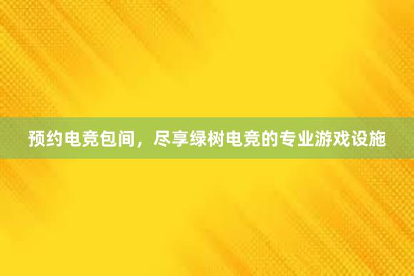 预约电竞包间，尽享绿树电竞的专业游戏设施