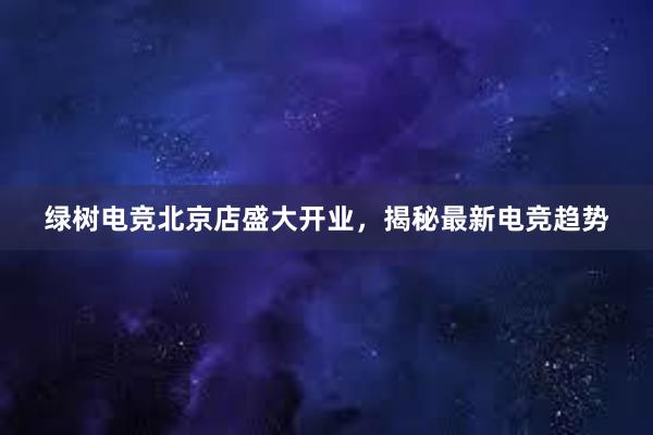 绿树电竞北京店盛大开业，揭秘最新电竞趋势