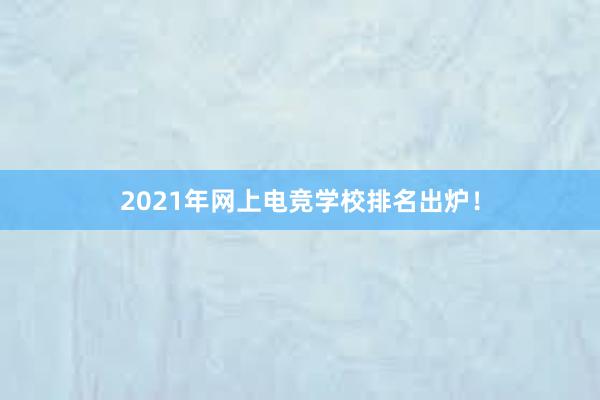 2021年网上电竞学校排名出炉！