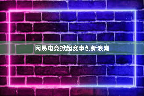 网易电竞掀起赛事创新浪潮