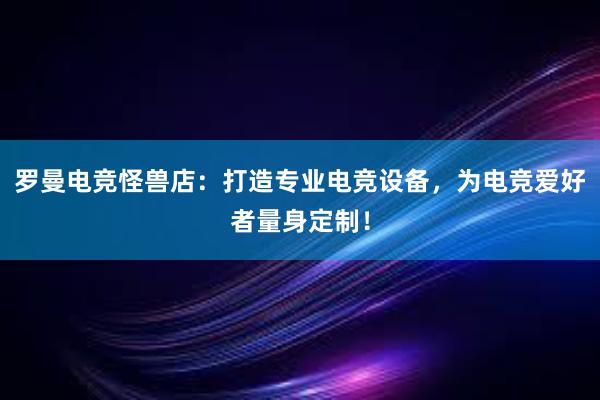 罗曼电竞怪兽店：打造专业电竞设备，为电竞爱好者量身定制！