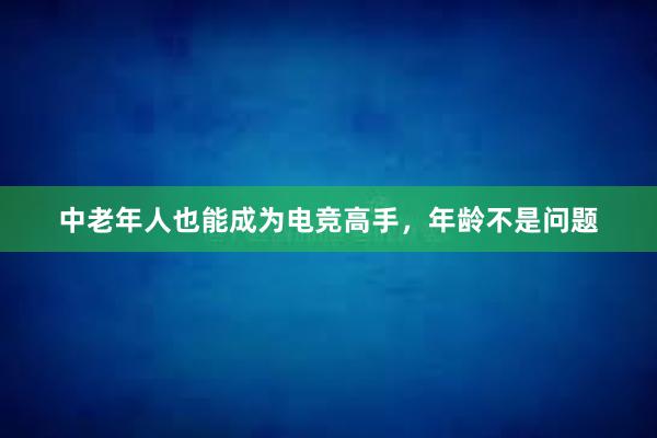 中老年人也能成为电竞高手，年龄不是问题